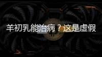 羊初乳能治病？這是虛假宣傳，騙老人錢的，別信！
