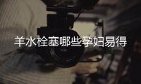 羊水栓塞哪些孕婦易得