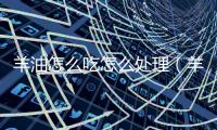 羊油怎么吃怎么處理（羊油怎么吃）