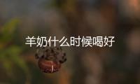 羊奶什么時(shí)候喝好