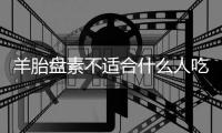 羊胎盤素不適合什么人吃