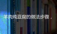 羊肉燉豆腐的做法步驟，羊肉燉豆腐的做法