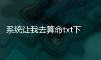 系統(tǒng)讓我去算命txt下載八零（系統(tǒng)讓我去算命txt下載）