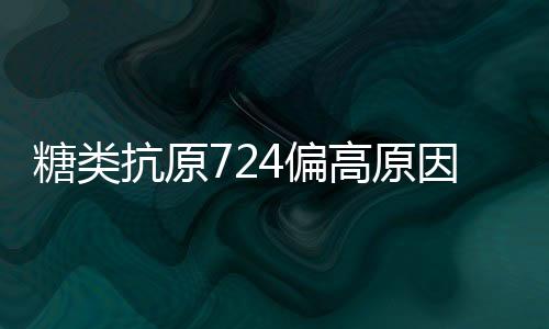 糖類抗原724偏高原因有哪些呢（糖類抗原724偏高的原因）