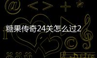 糖果傳奇24關怎么過24關通關攻略