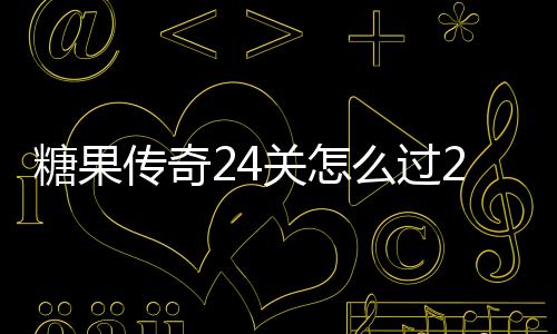 糖果傳奇24關(guān)怎么過(guò)24關(guān)通關(guān)攻略