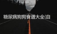 糖尿病狗狗食譜大全(自制糖尿病狗狗的食物)