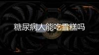 糖尿病人能吃雪糕嗎