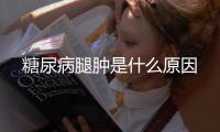 糖尿病腿腫是什么原因