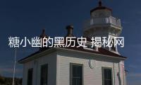 糖小幽的黑歷史 揭秘網紅糖小幽和哪些人一起睡過覺