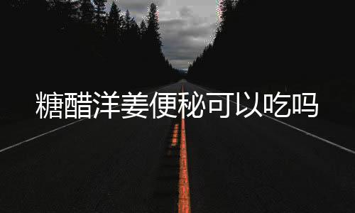 糖醋洋姜便秘可以吃嗎