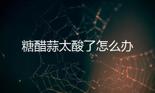 糖醋蒜太酸了怎么辦