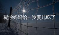 糊涂媽媽給一歲嬰兒吃了這個差點要了孩子的命！