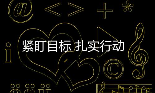 緊盯目標 扎實行動
