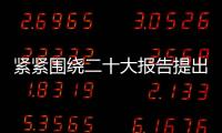 緊緊圍繞二十大報告提出的目標任務和戰略部署