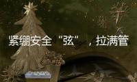 緊繃安全“弦”，拉滿管控“弓”