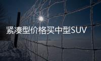 緊湊型價格買中型SUV 4款高性價比車推薦