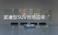 緊湊型SUV市場迎來“拐點” 各品牌紛紛開拓