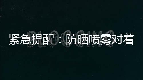 緊急提醒：防曬噴霧對著臉噴，有人已查出“白肺”！