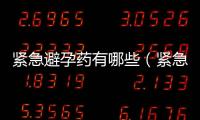 緊急避孕藥有哪些（緊急避孕藥哪個(gè)牌子的好）
