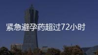 緊急避孕藥超過72小時吃有用嗎 效果有影響