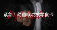 緊急！幼童喉嚨被零食卡住一直吐血