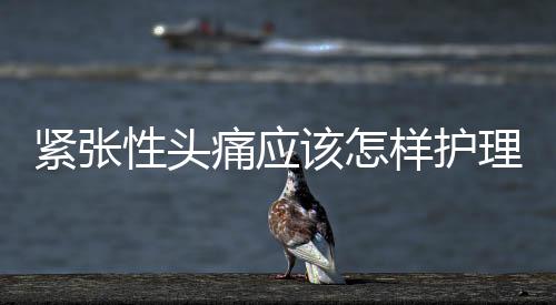 緊張性頭痛應該怎樣護理