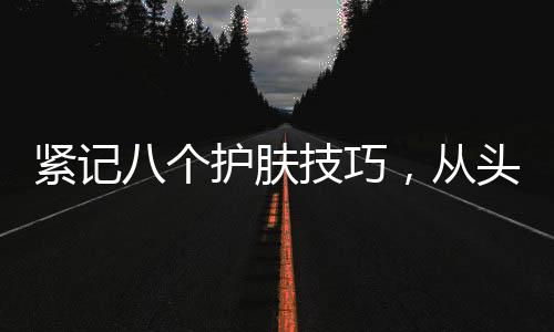 緊記八個護膚技巧，從頭開始好好保養