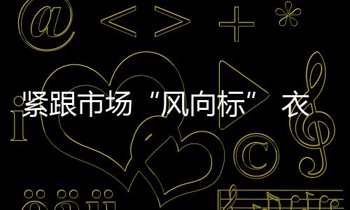 緊跟市場“風(fēng)向標(biāo)” 衣柜企業(yè)釋放發(fā)展活力