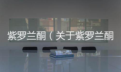 紫羅蘭酮（關(guān)于紫羅蘭酮的基本情況說明介紹）
