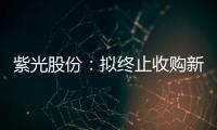 紫光股份：擬終止收購新華三49%股權事項