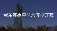 紫東閣家具藝術展今開幕