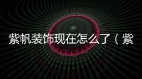 紫帆裝飾現在怎么了（紫帆裝飾）
