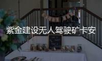 紫金建設(shè)無人駕駛礦卡安全運行“中國第一大金礦”