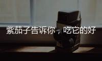 紫茄子告訴你，吃它的好處真是太多了！