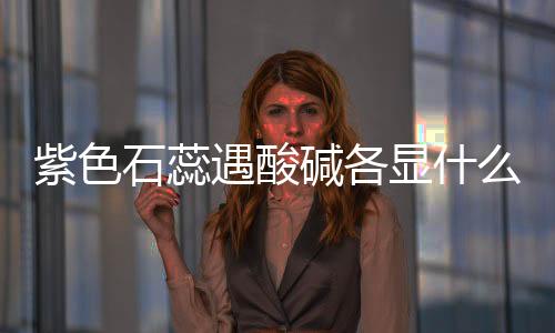 紫色石蕊遇酸堿各顯什么顏色（酚酞遇堿變什么顏色）