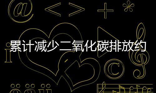 累計減少二氧化碳排放約43.7億噸 清潔生產正在給環境帶去改變