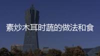 素炒木耳時蔬的做法和食材用料及健康功效