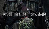 素派門窗把好門窗安裝服務(wù)關(guān)