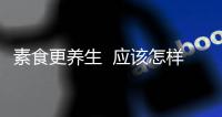 素食更養(yǎng)生  應(yīng)該怎樣做個懂養(yǎng)生的素食美女