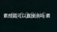 素顏霜可以直接涂嗎 素顏霜可以每天使用嗎