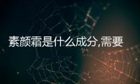 素顏霜是什么成分,需要卸妝嗎?（素顏霜是什么）