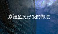 素鰻魚煲仔飯的做法