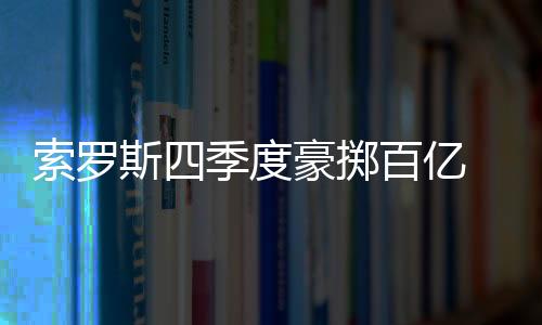 索羅斯四季度豪擲百億 重倉特斯拉“神秘死敵”Rivian