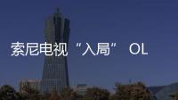 索尼電視“入局” OLED的春天真正要來了