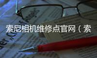 索尼相機維修點官網(wǎng)（索尼相機質(zhì)量）
