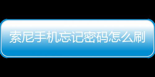 索尼手機忘記密碼怎么刷機？