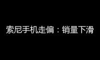 索尼手機走偏：銷量下滑用戶流失 控價能力下降