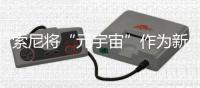 索尼將“元宇宙”作為新增長領域，具有哪些優勢
