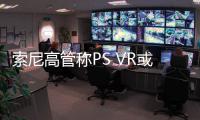 索尼高管稱(chēng)PS VR或?qū)⒅С諴C電腦